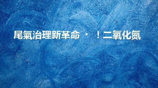 尾氣治理新革命！二氧化氮處理方案揭秘，誰將引領(lǐng)環(huán)保先鋒？